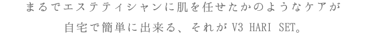 5まるでエステティシャンに肌を任せたかのようなケアが自宅で簡単に出来る、それがV3 HARI SET。